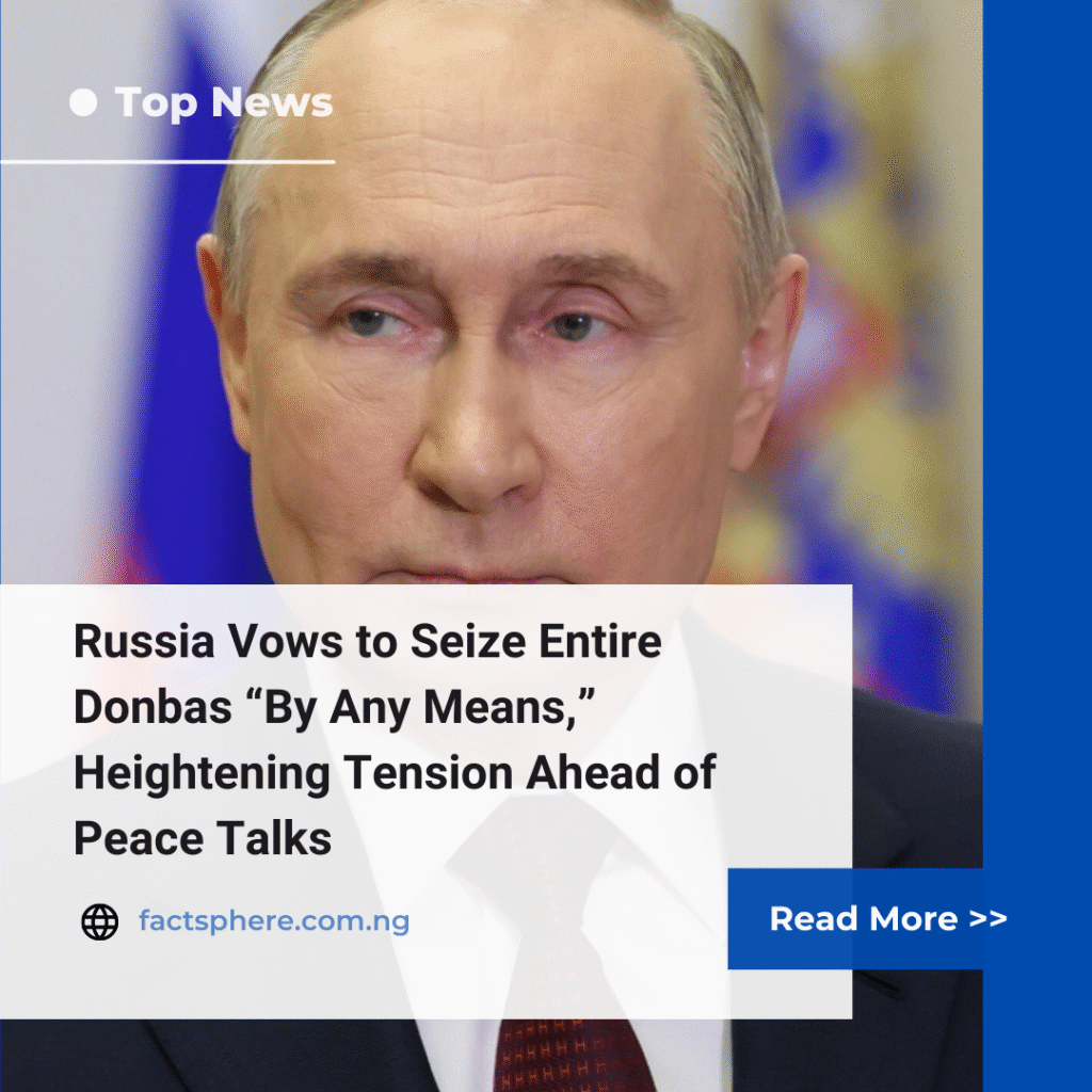 Russia Vows to Seize Entire Donbas “By Any Means,” Heightening Tension Ahead of Peace Talks